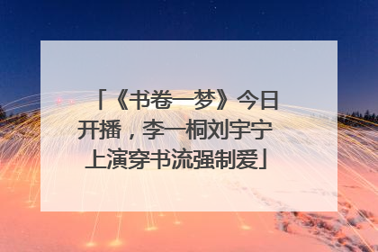 《书卷一梦》今日开播，李一桐刘宇宁上演穿书流强制爱