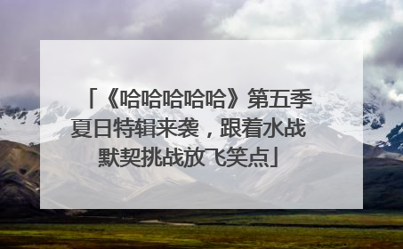 《哈哈哈哈哈》第五季夏日特辑来袭，跟着水战默契挑战放飞笑点