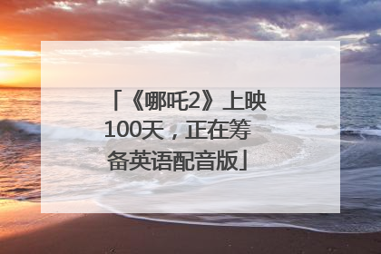 《哪吒2》上映100天，正在筹备英语配音版