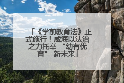 《学前教育法》正式施行！威海以法治之力托举 “幼有优育” 新未来