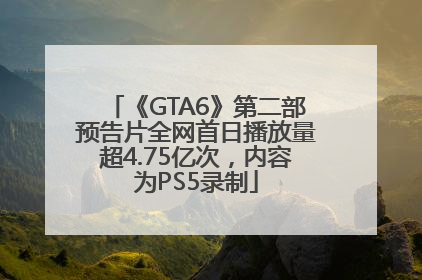 《GTA6》第二部预告片全网首日播放量超4.75亿次，内容为PS5录制