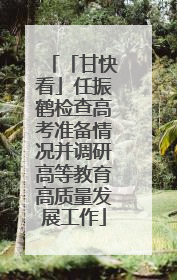 「甘快看」任振鹤检查高考准备情况并调研高等教育高质量发展工作