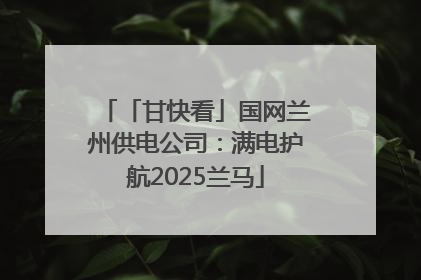 「甘快看」国网兰州供电公司：满电护航2025兰马