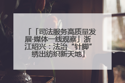 「司法服务高质量发展·媒体一线观察」浙江绍兴：法治“针脚”绣出纺织新天地