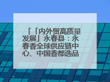 「内外贸高质量发展」永春县：永春香全球供应链中心、中国香都选品中心相继运营——一根香“点燃”百亿产业