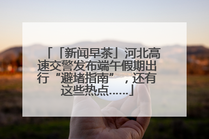「新闻早茶」河北高速交警发布端午假期出行“避堵指南”，还有这些热点……