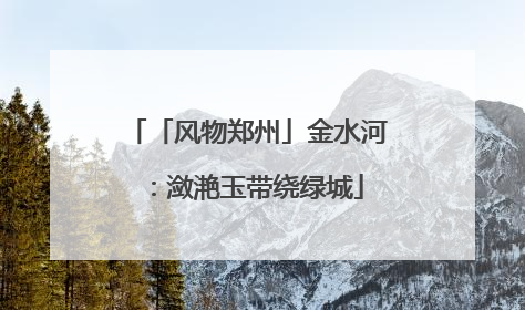 「风物郑州」金水河：潋滟玉带绕绿城