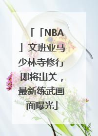 「NBA」文班亚马少林寺修行即将出关，最新练武画面曝光