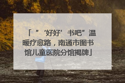“‘好好’书吧”温暖疗愈路，南通市图书馆儿童医院分馆揭牌