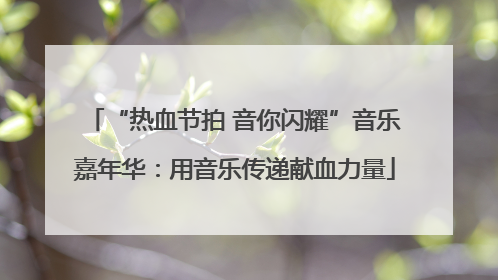 “热血节拍 音你闪耀”音乐嘉年华：用音乐传递献血力量