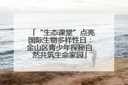 “生态课堂”点亮国际生物多样性日：金山区青少年探秘自然共筑生命家园