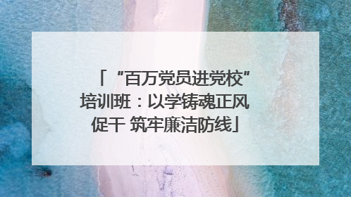 “百万党员进党校”培训班：以学铸魂正风促干 筑牢廉洁防线