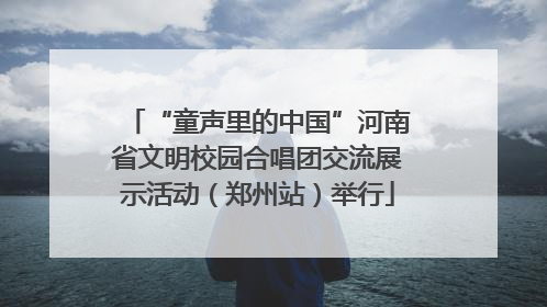“童声里的中国”河南省文明校园合唱团交流展示活动（郑州站）举行