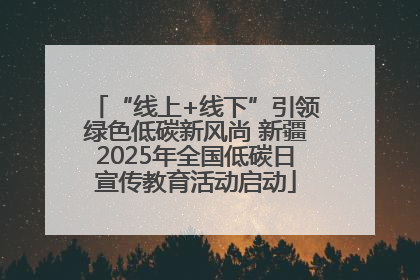 “线上+线下”引领绿色低碳新风尚 新疆2025年全国低碳日宣传教育活动启动