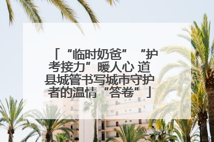 “临时奶爸”“护考接力”暖人心 道县城管书写城市守护者的温情“答卷”
