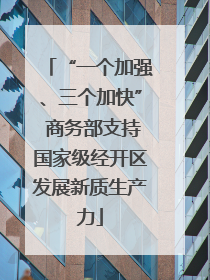 “一个加强、三个加快” 商务部支持国家级经开区发展新质生产力