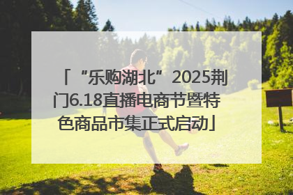 “乐购湖北”2025荆门6.18直播电商节暨特色商品市集正式启动