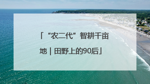 “农二代”智耕千亩地｜田野上的90后