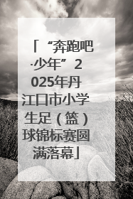 “奔跑吧·少年”2025年丹江口市小学生足（篮）球锦标赛圆满落幕