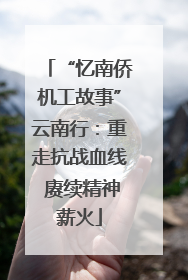 “忆南侨机工故事”云南行：重走抗战血线 赓续精神薪火
