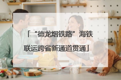 “德龙烟铁路”海铁联运跨省新通道贯通