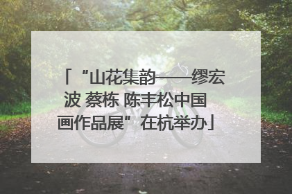 “山花集韵——缪宏波 蔡栋 陈丰松中国画作品展”在杭举办