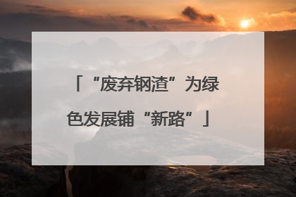 “废弃钢渣”为绿色发展铺“新路”