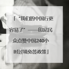 “我们的中国行更容易了”——印尼民众点赞中国240小时过境免签政策