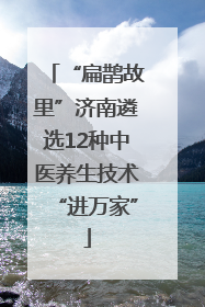 “扁鹊故里”济南遴选12种中医养生技术“进万家”