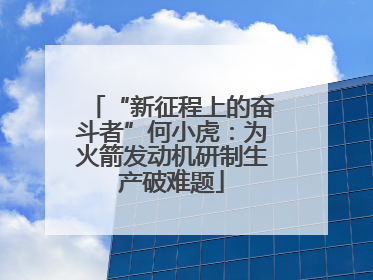“新征程上的奋斗者”何小虎：为火箭发动机研制生产破难题