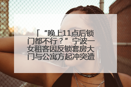 “晚上11点后锁门都不行？”宁波一女租客因反锁套房大门与公寓方起冲突遭撬锁，律师分析