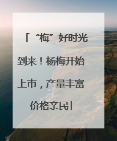 “梅”好时光到来！杨梅开始上市，产量丰富价格亲民