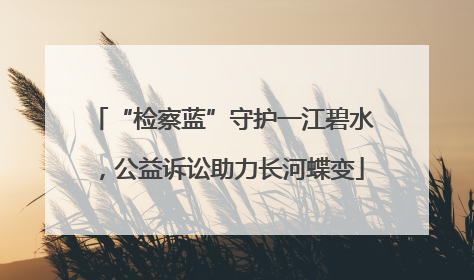 “检察蓝”守护一江碧水，公益诉讼助力长河蝶变