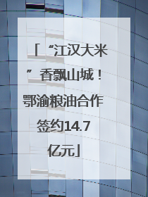 “江汉大米”香飘山城！鄂渝粮油合作签约14.7亿元
