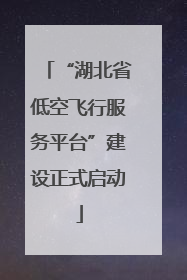 “湖北省低空飞行服务平台”建设正式启动