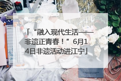 “融入现代生活——非遗正青春！”6月14日非遗活动进江宁