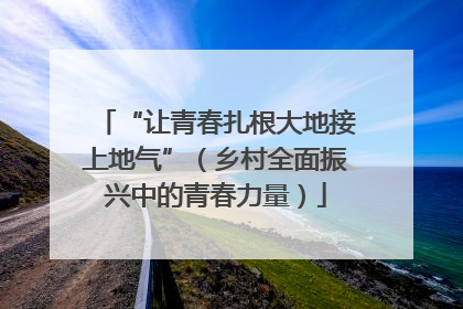 “让青春扎根大地接上地气”（乡村全面振兴中的青春力量）