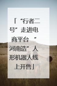 “行者二号”走进电商平台 “河南造”人形机器人线上开售
