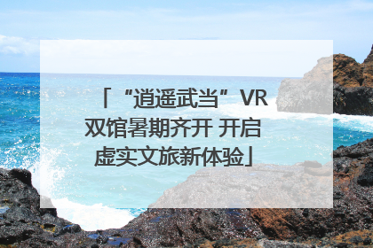 “逍遥武当”VR双馆暑期齐开 开启虚实文旅新体验