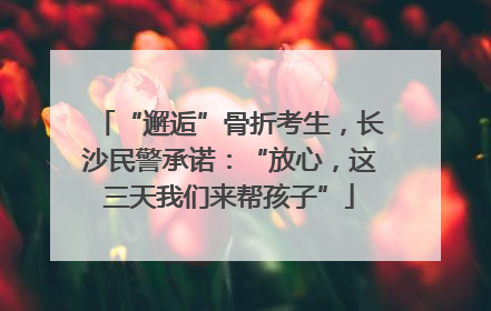 “邂逅”骨折考生，长沙民警承诺：“放心，这三天我们来帮孩子”