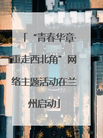 “青春华章·重走西北角”网络主题活动在兰州启动