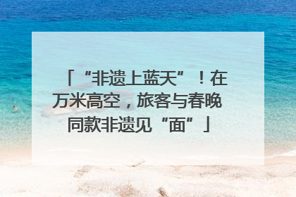 “非遗上蓝天”！在万米高空，旅客与春晚同款非遗见“面”