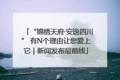 “锦绣天府·安逸四川” 有N个理由让您爱上它｜新闻发布最前线