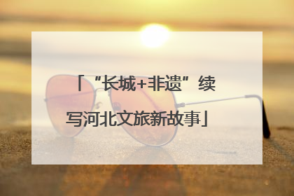 “长城+非遗”续写河北文旅新故事
