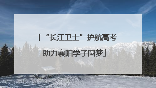 “长江卫士”护航高考 助力襄阳学子圆梦