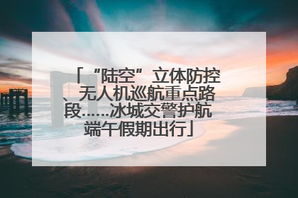 “陆空”立体防控、无人机巡航重点路段……冰城交警护航端午假期出行