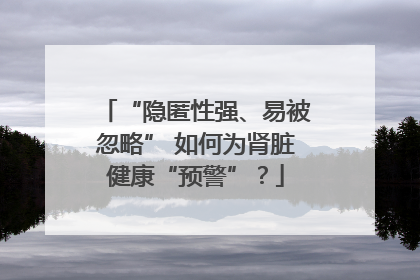 “隐匿性强、易被忽略” 如何为肾脏健康“预警”？