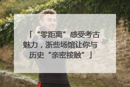 “零距离”感受考古魅力，浙些场馆让你与历史“亲密接触”