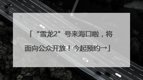 “雪龙2”号来海口啦，将面向公众开放！今起预约→