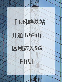 玉珠峰基站开通 昆仑山区域迈入5G时代